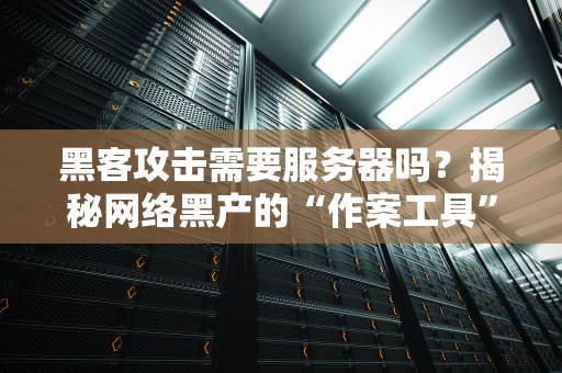 黑客攻击需要服务器吗？揭秘网络黑产的“作案工具”与防御指南