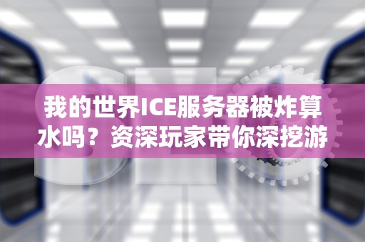 我的世界ICE服务器被炸算水吗？资深玩家带你深挖游戏圈的黑话潜规则