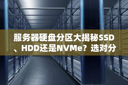 服务器硬盘分区大揭秘SSD、HDD还是NVMe？选对分区，性能翻倍！