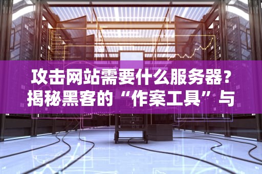 攻击网站需要什么服务器？揭秘黑客的“作案工具”与防御之道