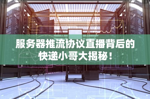 服务器推流协议直播背后的快递小哥大揭秘！