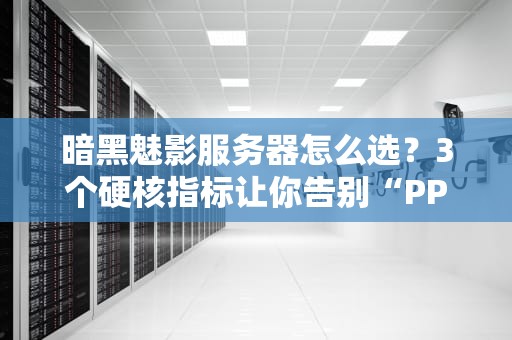 暗黑魅影服务器怎么选？3个硬核指标让你告别“PPT画质”！