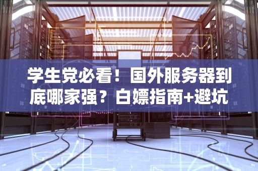 学生党必看！国外服务器到底哪家强？白嫖指南+避坑攻略