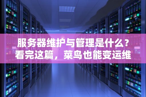 服务器维护与管理是什么？看完这篇，菜鸟也能变运维大神！