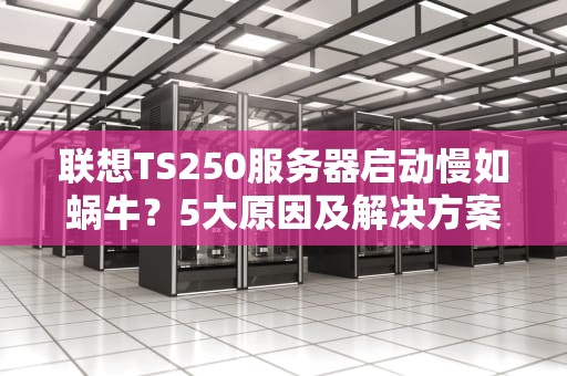 联想TS250服务器启动慢如蜗牛？5大原因及解决方案大揭秘！