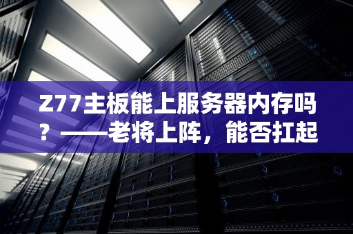 Z77主板能上服务器内存吗？——老将上阵，能否扛起大旗？