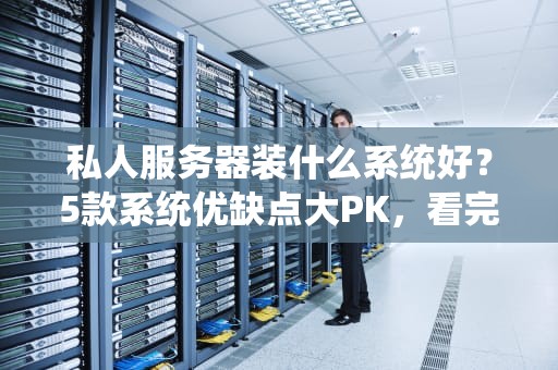 私人服务器装什么系统好？5款系统优缺点大PK，看完秒变老司机！