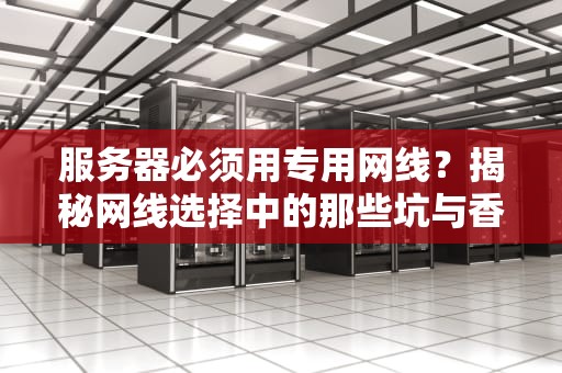 服务器必须用专用网线？揭秘网线选择中的那些坑与香！