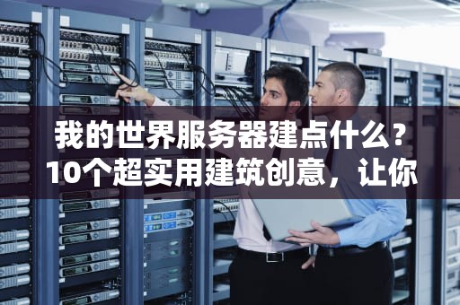 我的世界服务器建点什么？10个超实用建筑创意，让你秒变服主大神！