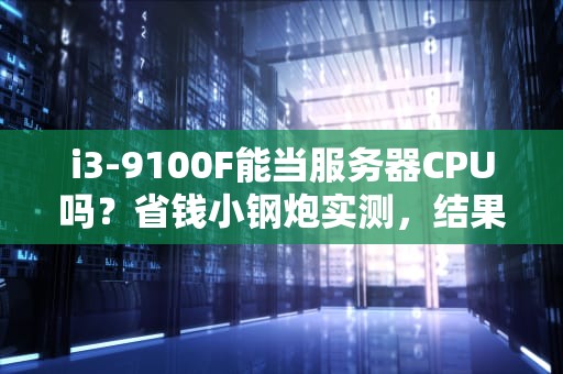 i3-9100F能当服务器CPU吗？省钱小钢炮实测，结果出乎意料！