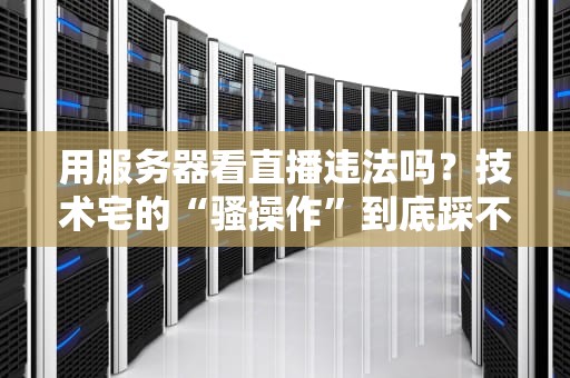用服务器看直播违法吗？技术宅的“骚操作”到底踩不踩雷？