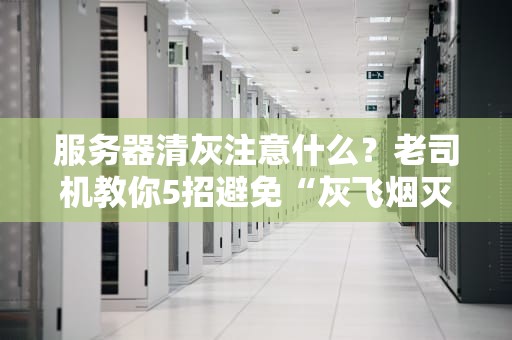 服务器清灰注意什么？老司机教你5招避免“灰飞烟灭”翻车现场！