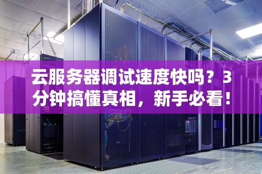 云服务器调试速度快吗？3分钟搞懂真相，新手必看！