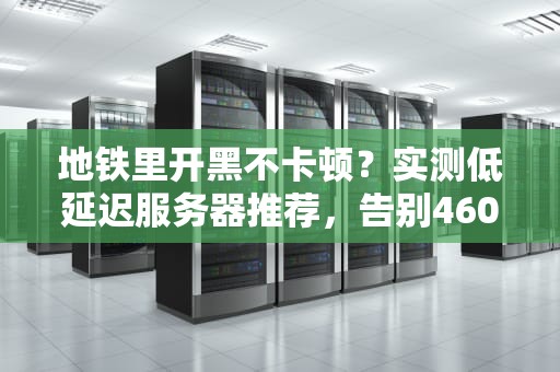 地铁里开黑不卡顿？实测低延迟服务器推荐，告别460！