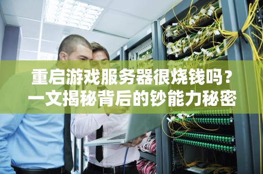 重启游戏服务器很烧钱吗？一文揭秘背后的钞能力秘密