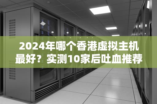 2024年哪个香港虚拟主机最好？实测10家后吐血推荐！