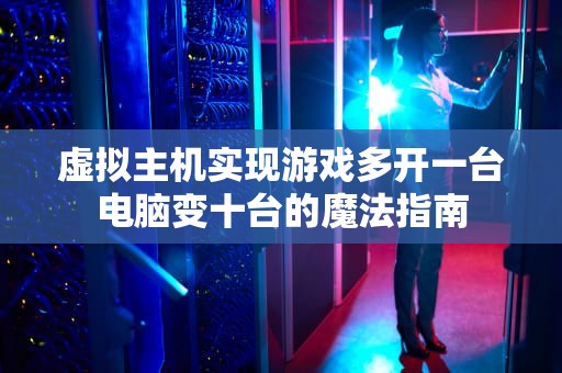 虚拟主机实现游戏多开一台电脑变十台的魔法指南
