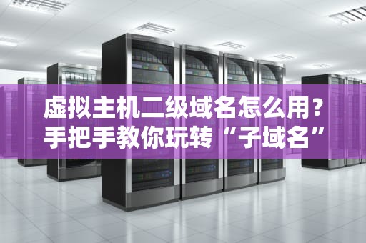 虚拟主机二级域名怎么用？手把手教你玩转“子域名”黑科技！