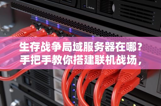 生存战争局域服务器在哪？手把手教你搭建联机战场，告别单机孤独！