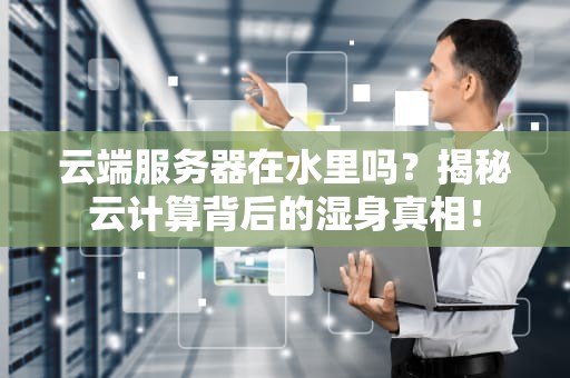 云端服务器在水里吗？揭秘云计算背后的湿身真相！