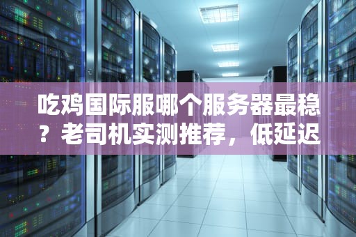 吃鸡国际服哪个服务器最稳？老司机实测推荐，低延迟畅玩攻略！