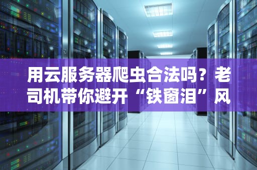 用云服务器爬虫合法吗？老司机带你避开“铁窗泪”风险！