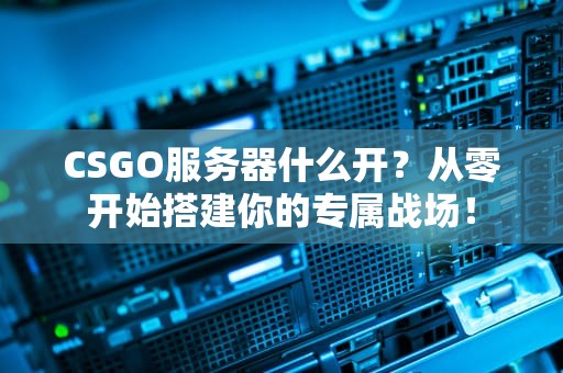 CSGO服务器什么开？从零开始搭建你的专属战场！