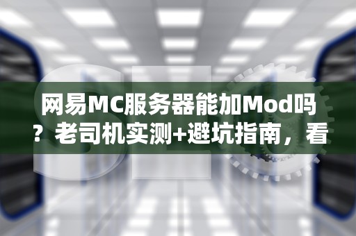 网易MC服务器能加Mod吗？老司机实测+避坑指南，看完秒懂！