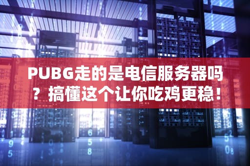 PUBG走的是电信服务器吗？搞懂这个让你吃鸡更稳！