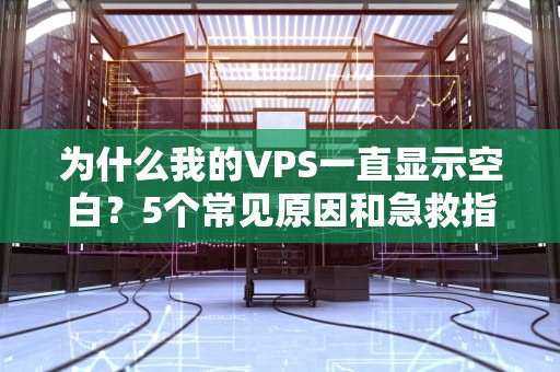 为什么我的VPS一直显示空白？5个常见原因和急救指南（附专业排雷技巧）