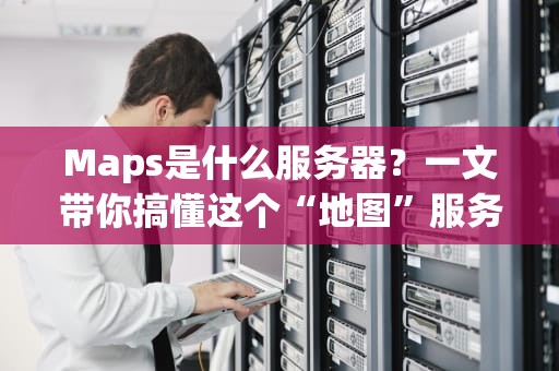 Maps是什么服务器？一文带你搞懂这个“地图”服务器的秘密！