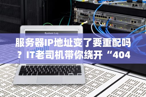 服务器IP地址变了要重配吗？IT老司机带你绕开“404”翻车现场！