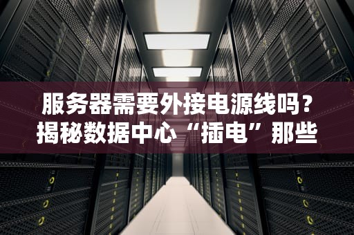服务器需要外接电源线吗？揭秘数据中心“插电”那些事儿！