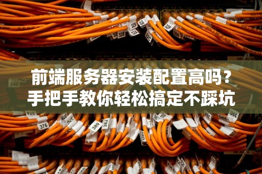 前端服务器安装配置高吗？手把手教你轻松搞定不踩坑！