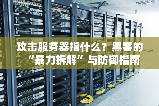攻击服务器指什么？黑客的“暴力拆解”与防御指南