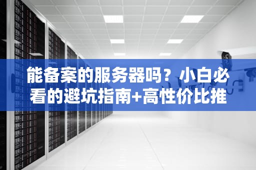 能备案的服务器吗？小白必看的避坑指南+高性价比推荐！