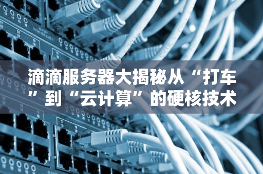 滴滴服务器大揭秘从“打车”到“云计算”的硬核技术栈！