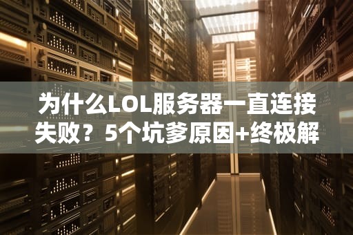 为什么LOL服务器一直连接失败？5个坑爹原因+终极解决指南！