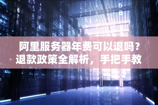阿里服务器年费可以退吗？退款政策全解析，手把手教你避坑！