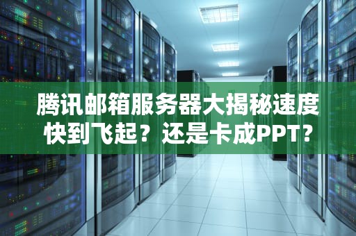 腾讯邮箱服务器大揭秘速度快到飞起？还是卡成PPT？
