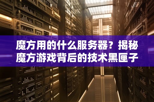 魔方用的什么服务器？揭秘魔方游戏背后的技术黑匣子！