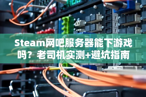 Steam网吧服务器能下游戏吗？老司机实测+避坑指南！
