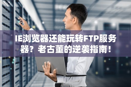 IE浏览器还能玩转FTP服务器？老古董的逆袭指南！