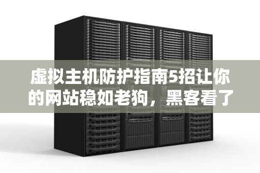 虚拟主机防护指南5招让你的网站稳如老狗，黑客看了都摇头！