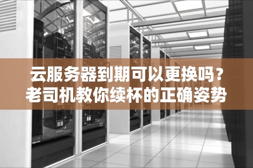云服务器到期可以更换吗？老司机教你续杯的正确姿势