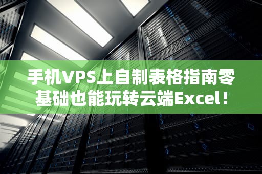手机VPS上自制表格指南零基础也能玩转云端Excel！