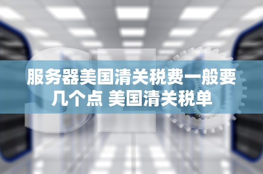 服务器美国清关税费一般要几个点 美国清关税单