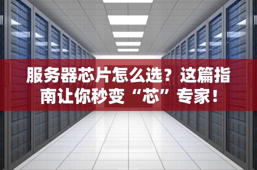 服务器芯片怎么选？这篇指南让你秒变“芯”专家！
