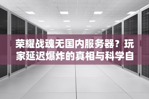 荣耀战魂无国内服务器？玩家延迟爆炸的真相与科学自救指南！