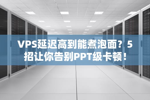 VPS延迟高到能煮泡面？5招让你告别PPT级卡顿！